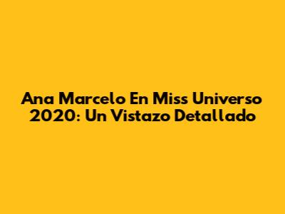Ana Marcelo En Miss Universo 2020: Un Vistazo Detallado