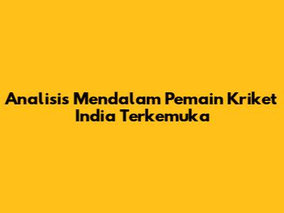 Analisis Mendalam Pemain Kriket India Terkemuka