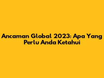 Ancaman Global 2023: Apa Yang Perlu Anda Ketahui