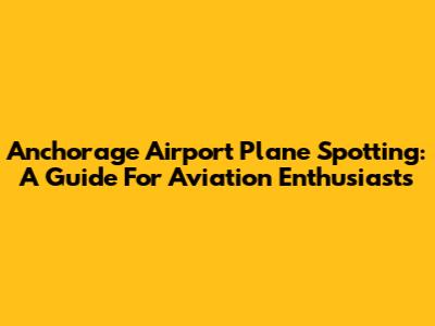 Anchorage Airport Plane Spotting: A Guide For Aviation Enthusiasts