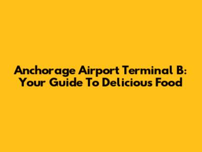 Anchorage Airport Terminal B: Your Guide To Delicious Food