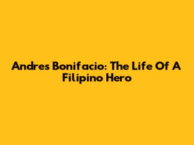 Andres Bonifacio: The Life Of A Filipino Hero