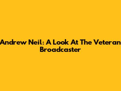 Andrew Neil: A Look At The Veteran Broadcaster