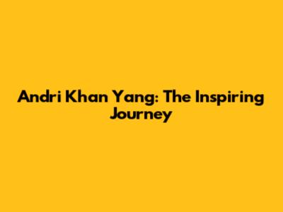Andri Khan Yang: The Inspiring Journey