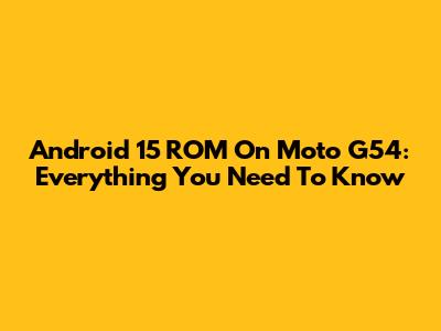 Android 15 ROM On Moto G54: Everything You Need To Know