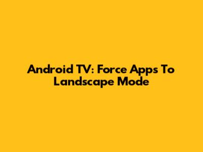 Android TV: Force Apps To Landscape Mode