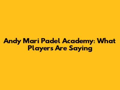 Andy Mari Padel Academy: What Players Are Saying