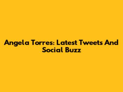 Angela Torres: Latest Tweets And Social Buzz
