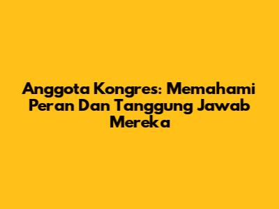 Anggota Kongres: Memahami Peran Dan Tanggung Jawab Mereka