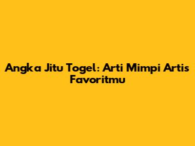 Angka Jitu Togel: Arti Mimpi Artis Favoritmu