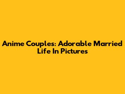 Anime Couples: Adorable Married Life In Pictures