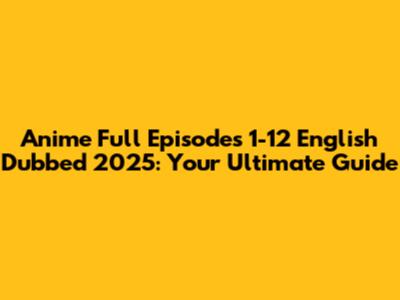 Anime Full Episodes 1-12 English Dubbed 2025: Your Ultimate Guide