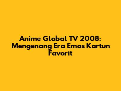 Anime Global TV 2008: Mengenang Era Emas Kartun Favorit