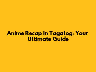 Anime Recap In Tagalog: Your Ultimate Guide