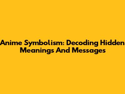 Anime Symbolism: Decoding Hidden Meanings And Messages