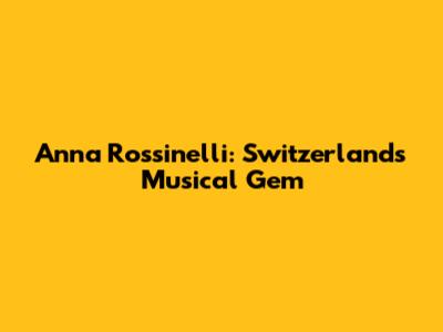 Anna Rossinelli: Switzerland's Musical Gem