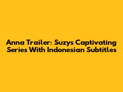 Anna Trailer: Suzy's Captivating Series With Indonesian Subtitles