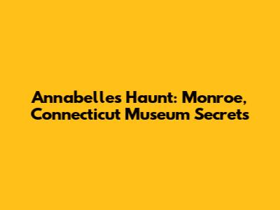 Annabelle's Haunt: Monroe, Connecticut Museum Secrets