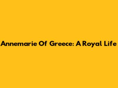Annemarie Of Greece: A Royal Life