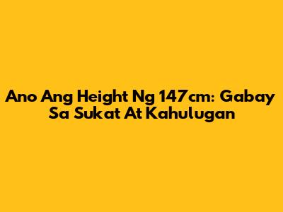 Ano Ang Height Ng 147cm: Gabay Sa Sukat At Kahulugan