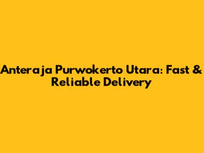 Anteraja Purwokerto Utara: Fast & Reliable Delivery