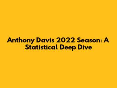 Anthony Davis' 2022 Season: A Statistical Deep Dive