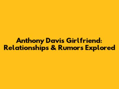 Anthony Davis' Girlfriend: Relationships & Rumors Explored