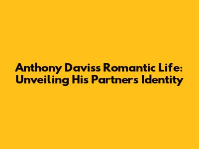 Anthony Davis's Romantic Life: Unveiling His Partner's Identity