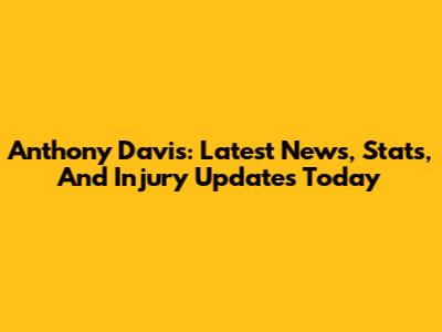 Anthony Davis: Latest News, Stats, And Injury Updates Today