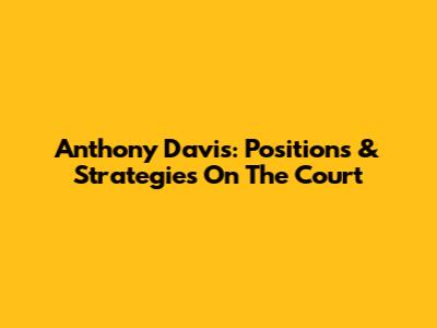 Anthony Davis: Positions & Strategies On The Court