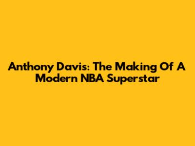 Anthony Davis: The Making Of A Modern NBA Superstar
