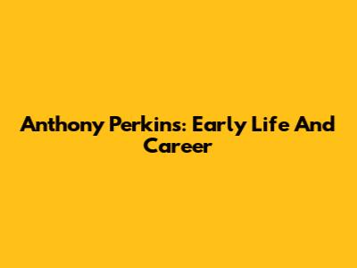 Anthony Perkins: Early Life And Career