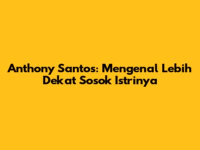 Anthony Santos: Mengenal Lebih Dekat Sosok Istrinya
