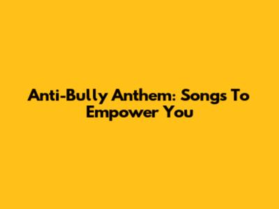 Anti-Bully Anthem: Songs To Empower You