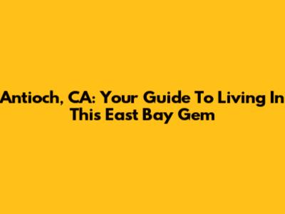 Antioch, CA: Your Guide To Living In This East Bay Gem