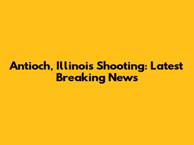 Antioch, Illinois Shooting: Latest Breaking News