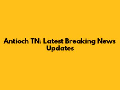 Antioch TN: Latest Breaking News Updates