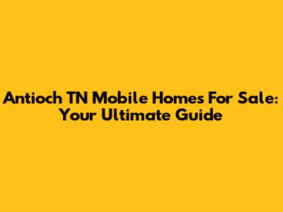 Antioch TN Mobile Homes For Sale: Your Ultimate Guide