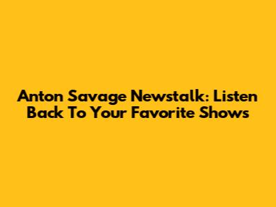 Anton Savage Newstalk: Listen Back To Your Favorite Shows