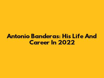 Antonio Banderas: His Life And Career In 2022