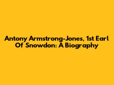 Antony Armstrong-Jones, 1st Earl Of Snowdon: A Biography
