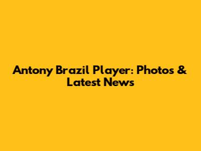 Antony Brazil Player: Photos & Latest News
