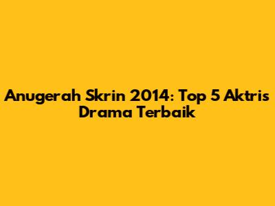 Anugerah Skrin 2014: Top 5 Aktris Drama Terbaik