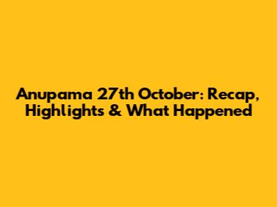 Anupama 27th October: Recap, Highlights & What Happened