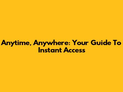 Anytime, Anywhere: Your Guide To Instant Access