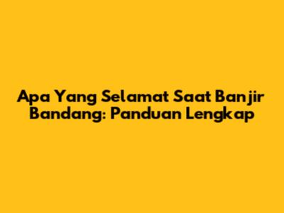 Apa Yang Selamat Saat Banjir Bandang: Panduan Lengkap