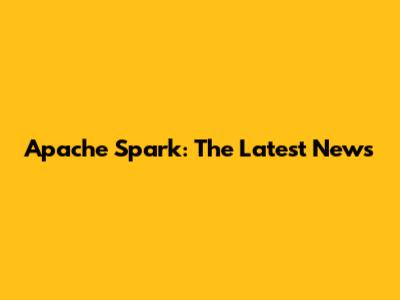 Apache Spark: The Latest News