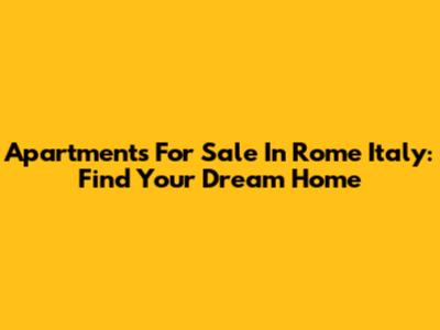 Apartments For Sale In Rome Italy: Find Your Dream Home