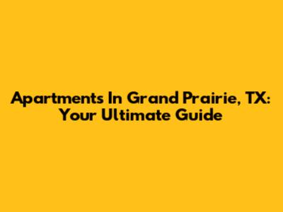 Apartments In Grand Prairie, TX: Your Ultimate Guide