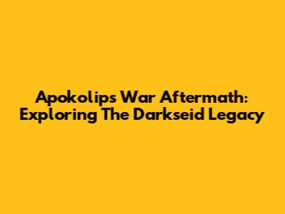 Apokolips War Aftermath: Exploring The Darkseid Legacy